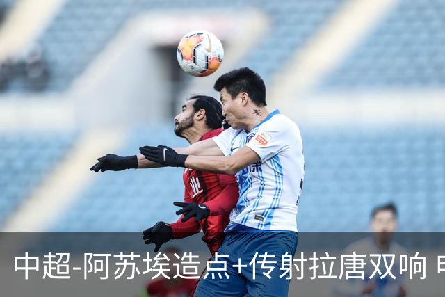 中超-阿苏埃造点+传射拉唐双响 申花客场4-1英博结束7轮不胜