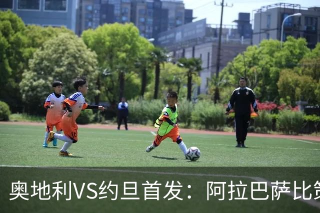 奥地利VS约旦首发：阿拉巴萨比策先发 阿瑙替补待命