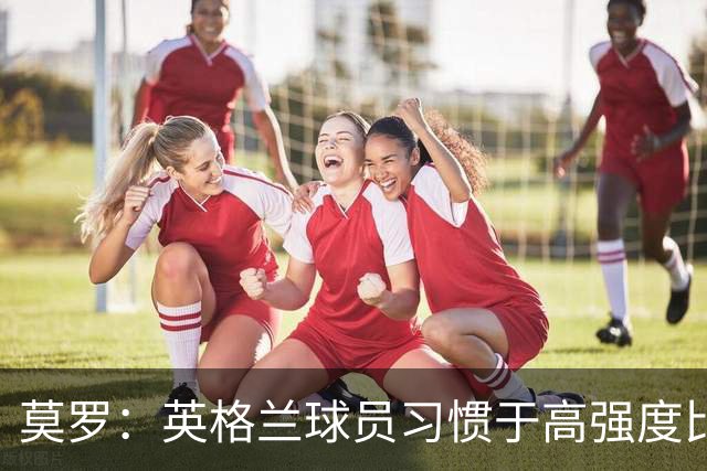 莫罗：英格兰球员习惯于高强度比赛，有很多球员能决定比赛