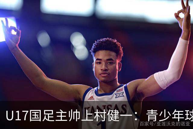 U17国足主帅上村健一：青少年球员培养需要五环并重